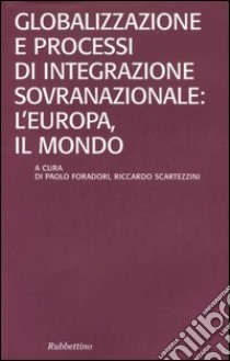 Globalizzazione e processi di integrazione sovranazionale: l'Europa, il mondo libro di Foradori P. (cur.); Scartezzini R. (cur.)