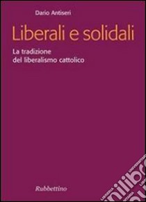 Liberali e solidali. La tradizione del liberalismo cattolico libro di Antiseri Dario