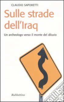 Sulle strade dell'Iraq. Un archeologo verso il monte del diluvio libro di Saporetti Claudio