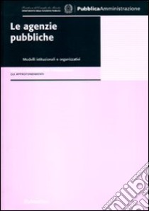 Le agenzie pubbliche. Modelli istituzionali e organizzativi. Analisi e strumenti per l'innovazione. Gli approfondimenti libro di Ongaro E. (cur.)