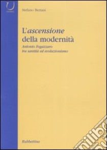 L'ascensione della modernità. Antonio Fogazzaro tra santità ed evoluzionismo libro di Bertani Stefano