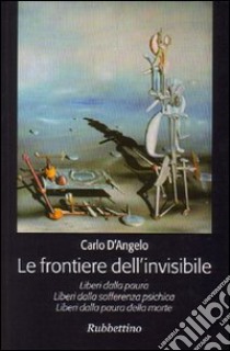 Le frontiere dell'invisibile. Liberi dalla paura. Liberi dalla sofferenza psichica. Liberi dalla paura della morte libro di D'Angelo Carlo