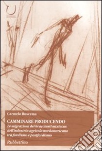 Camminare producendo. Le migrazioni dei braccianti mixtecos dell'industria agricola nordamericana tra fordismo e postfordismo libro di Buscema Carmelo