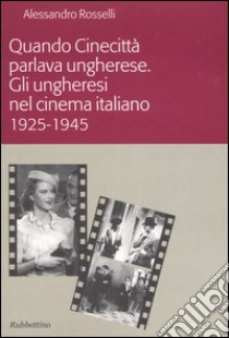 Quando Cinecittà parlava ungherese. Gli ungheresi nel cinema italiano (1925-1945) libro di Rosselli Alessandro