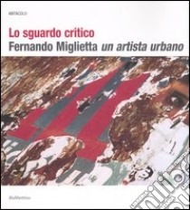 Lo sguardo critico. Fernando Miglietta un artista urbano. Catalogo della mostra (Milano, 2001; Cosenza, 2003-2004). Ediz. illustrata libro