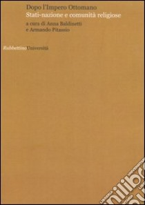 Dopo l'Impero Ottomano. Stati-nazione e comunità religiose. Atti del Convegno (Perugia, 15-16 dicembre 2005) libro di Baldinetti A. (cur.); Pitassio A. (cur.)