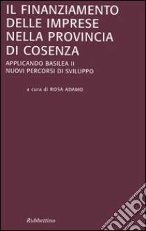 Il finanziamento delle imprese nella provincia di Cosenza. Applicando Basilea II. Nuovi percorsi di sviluppo libro di Adamo R. (cur.)