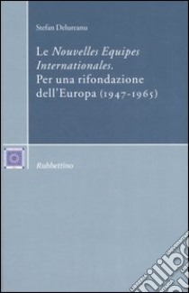 Le «Nouvelles Equipes Internationales». Per una rifondazione dell'Europa (1947-1965) libro di Delureanu Stefan