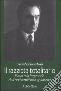 Il razzista totalitario. Evola e la leggenda dell'antisemitismo spirituale libro di Rossi Gianni Scipione