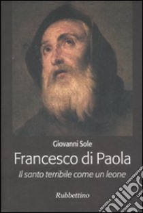 Francesco di Paola. Il santo terribile come un leone libro di Sole Giovanni