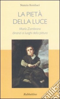 La pietà della luce. Maria Zambrano dinanzi ai luoghi della pittura libro di Bombaci Nunzio