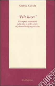 «Più luce!» Gli aspetti massonici nella vita e nelle opere di Johann Wolfgang Goethe libro di Cuccia Andrea