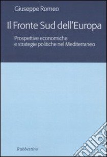 Il fronte sud dell'Europa. Prospettive economiche e strategie politiche nel Mediterraneo libro di Romeo Giuseppe