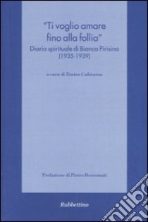 «Ti voglio amare fino alla follia» Diario spirituale di Bianca Pirisino (1935-1939) libro di Cabizzosu T. (cur.)