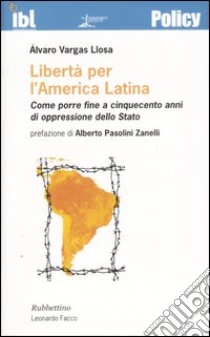 Libertà per l'America latina. Come porre fine a cinquecento anni di oppressione dello stato libro di Vargas Llosa Alvaro