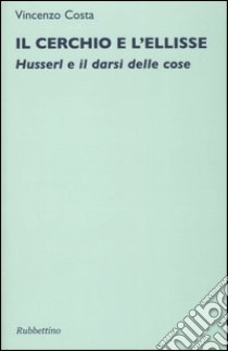 Il cerchio e l'ellisse. Husserl e il darsi delle cose libro di Costa Vincenzo