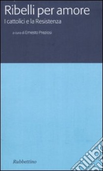 Ribelli per amore. I cattolici e la Resistenza libro di Preziosi E. (cur.)