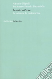 Benedetto Croce. La scienza, la matematica libro di Nigrelli Antonio; Tortoriello Francesco Saverio