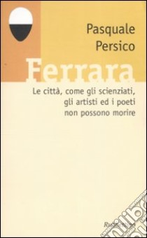 Ferrara. Le città, come gli scienziati, gli artisti ed i poeti non possono morire. Con CD Audio libro di Persico Pasquale