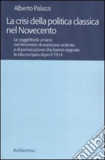 La crisi della politica classica nel Novecento. Le soggettività umane nei fenomeni di eversione violenta e di persecuzione che hanno segnato la vita europea... libro di Palazzi Alberto