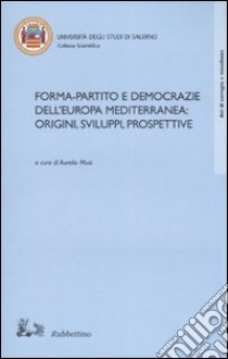 Forma-partito e democrazie dell'Europa mediterranea: origini, sviluppi, prospettive. Atti del convegno (Fisciano-Maiori, 13-14 ottobre 2005) libro di Musi A. (cur.)