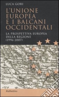 L'Unione Europea e i Balcani occidentali. La prospettiva europea della regione (1996-2007) libro di Gori Luca