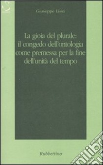 La gioia del plurale: il congedo dall'ontologia come premessa per la fine dell'unità del tempo libro di Lissa Giuseppe