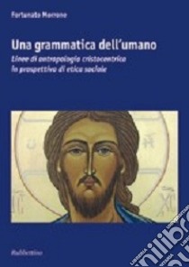 Una grammatica dell'umano. Linee di antropologia cristocentrica in prospettiva di etica sociale libro di Morrone Fortunato