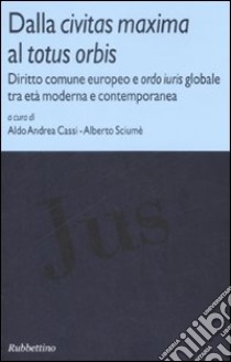 Dalla civitas maxima al totus orbis. Diritto comune europeo e ordo iuris globale tra età moderna e contemporanea libro di Cassi A. A. (cur.); Sciumè A. (cur.)