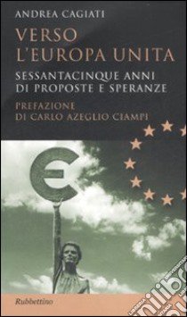 Verso l'Europa unita. Sessantacinque anni di proposte e speranze libro di Cagiati Andrea