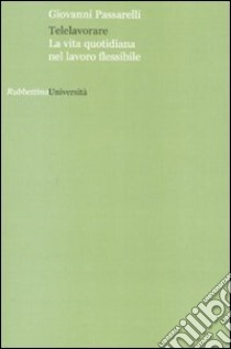 Telelavorare. La vita quotidiana nel lavoro flessibile libro di Passarelli Giovanni