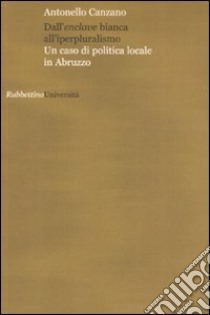 Dall'enclave bianca all'iperpluralismo. Un caso di politica locale in Abruzzo libro di Canzano Antonello