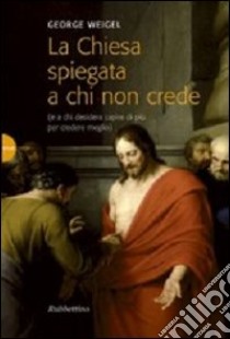 La Chiesa spiegata a chi non crede (e a chi desidera capire di più per credere meglio) libro di Weigel George