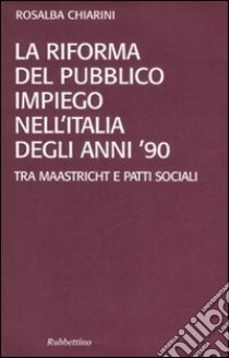 La riforma del pubblico impiego nell'Italia degli anni '90. Tra Maastricht e patti sociali libro di Chiarini Rosalba