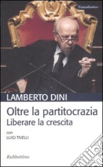 Oltre la partitocrazia. Liberare la crescita libro di Dini Lamberto; Tivelli Luigi