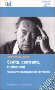 Scelta, contratto, consenso. Una nuova esposizione del liberalismo libro di De Jasay Anthony