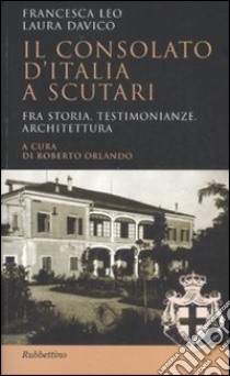 Il Consolato d'Italia a Scutari. Fra storia, testimonianze, architettura libro di Leo Francesca; Davico Laura; Orlando R. (cur.)