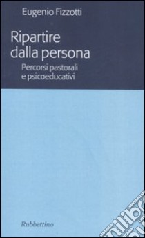 Ripartire dalla persona. percorsi pastorali e psicoeducativi libro di Fizzotti Eugenio