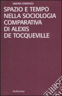 Spazio e tempo nella sociologia comparativa di Alexis De Tocqueville libro di D'Arienzo Simona