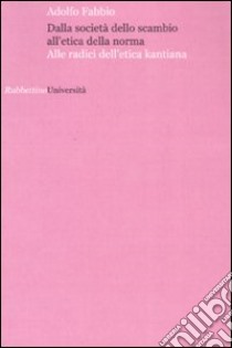 Dalla società dello scambio all'etica della norma. Alle radici dell'etica kantiana libro di Fabbio Adolfo