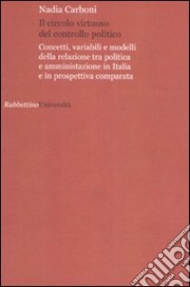 Il circolo virtuoso del controllo politico. Concetti, variabili e modelli della relazione tra politica e amministrazione in Italia e in prospettiva comparata libro di Carboni Nadia