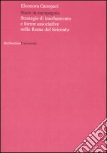 Stare in compagnia. Strategie di inurbamento e forme associative nella Roma del Seicento libro di Canepari Eleonora