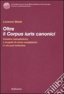 Oltre il corpus iuris canonici. Iniziative manualistiche e progetti di nuove compilazioni in età post-tridentina libro di Sinisi Lorenzo