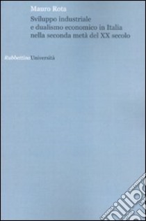 Sviluppo industriale e dualismo economico in Italia nella seconda metà del XX secolo libro di Rota Mauro