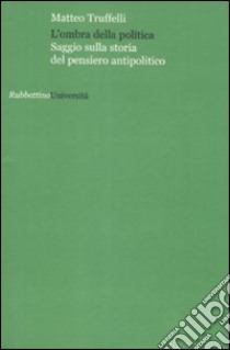 L'ombra della politica. Saggio sulla storia del pensiero antipolitico libro di Truffelli Matteo