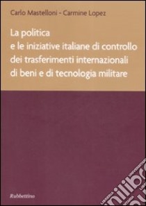 La politica e le iniziative italiane di controllo dei trasferimenti internazionali di beni e di tecnologia militare libro di Mastelloni Carlo; Lopez Carmine