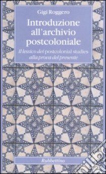 Introduzione all'archivio postcoloniale. Il lessico dei postcolonial studies alla prova del presente libro di Roggero Gigi