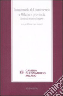 La memoria del commercio a Milano e provincia. Storie di imprese longeve libro di Samoré F. (cur.)