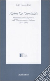 Pietro De Dominicis. Amministrazione e politica nell'Abruzzo democristiamo. 1944-1990 libro di Forcellese Tito