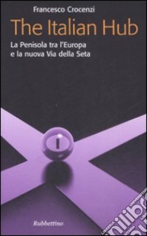 The Italian hub. La Penisola tra l'Europa e la nuova Via della Seta libro di Crocenzi Francesco